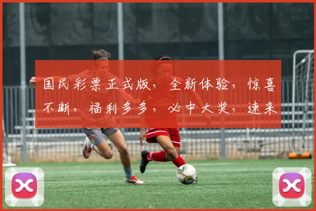 国民彩票正式版，全新体验，惊喜不断，福利多多，必中大奖，速来参与