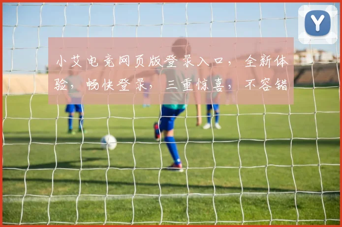 小艾电竞网页版登录入口，全新体验，畅快登录，三重惊喜，不容错过，立即加入