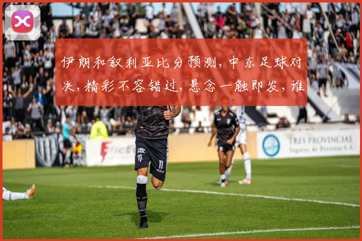 伊朗和叙利亚比分预测,中东足球对决,精彩不容错过,悬念一触即发,谁将问鼎