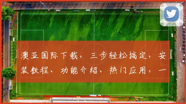 澳亚国际下载，三步轻松搞定，安装教程、功能介绍、热门应用，一站式获取