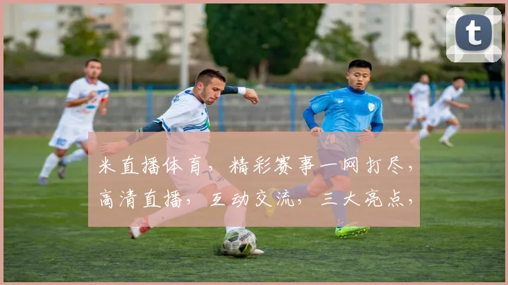 米直播体育，精彩赛事一网打尽，高清直播，互动交流，三大亮点，不容错过