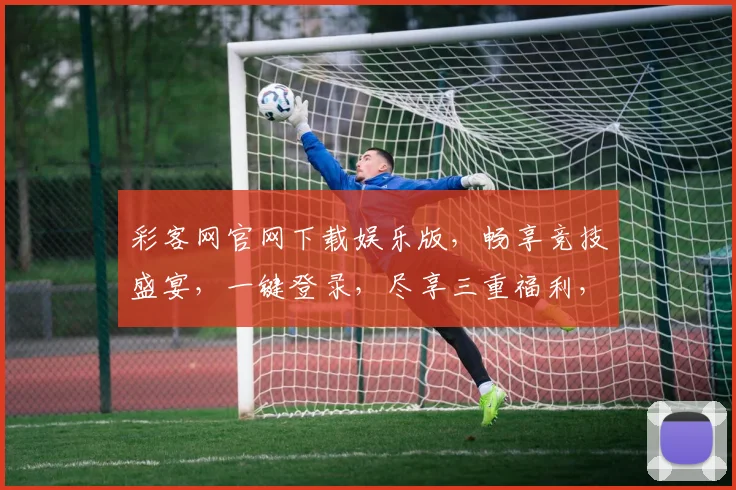 彩客网官网下载娱乐版，畅享竞技盛宴，一键登录，尽享三重福利，独家推荐，不容错过
