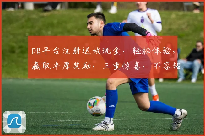 pg平台注册送试玩金，轻松体验，赢取丰厚奖励，三重惊喜，不容错过