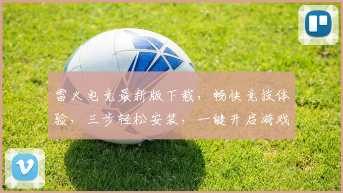 雷火电竞最新版下载，畅快竞技体验，三步轻松安装，一键开启游戏盛宴，快来下载