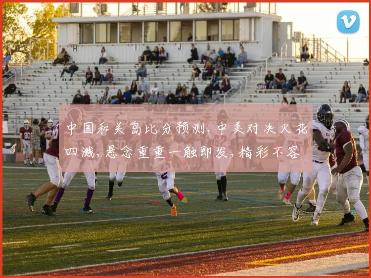 中国和关岛比分预测,中美对决火花四溅,悬念重重一触即发,精彩不容错过