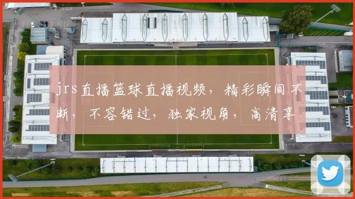 jrs直播篮球直播视频，精彩瞬间不断，不容错过，独家视角，高清享受，三大亮点，锁定焦点