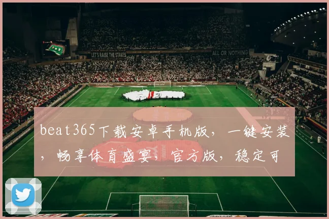 beat365下载安卓手机版，一键安装，畅享体育盛宴，官方版，稳定可靠，三重优惠，等你来拿
