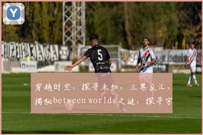 穿越时空，探寻未知，三界交汇，揭秘between worlds之谜，探寻宇宙奥秘。