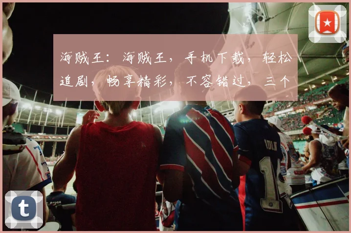 海贼王：海贼王，手机下载，轻松追剧，畅享精彩，不容错过，三个理由让你心动