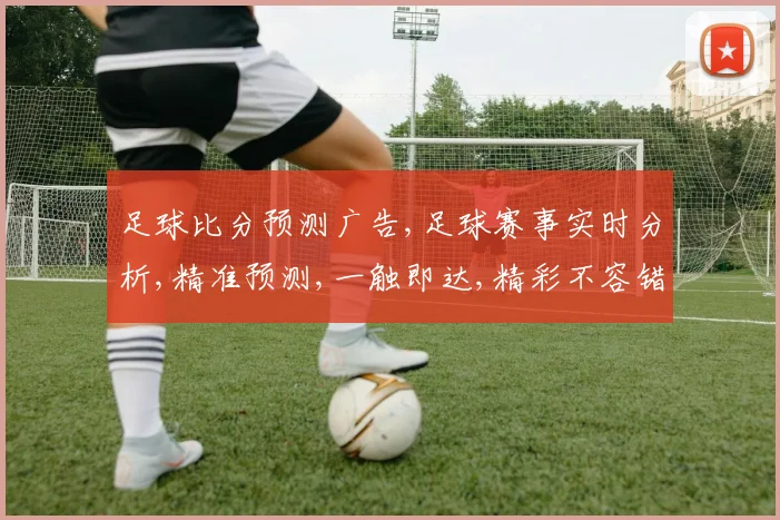 足球比分预测广告,足球赛事实时分析,精准预测,一触即达,精彩不容错过, commas.
