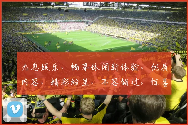 九息娱乐，畅享休闲新体验，优质内容，精彩纷呈，不容错过，惊喜不断，尽在掌握