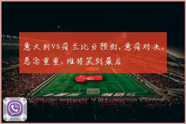 意大利vs荷兰比分预测,意荷对决,悬念重重,谁将笑到最后