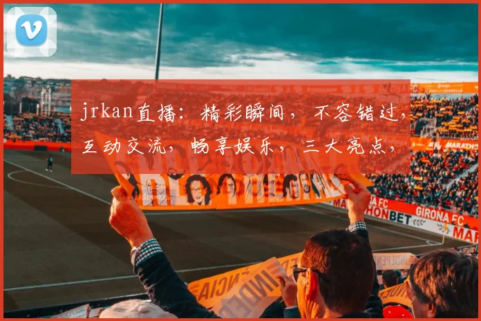 jrkan直播：精彩瞬间，不容错过，互动交流，畅享娱乐，三大亮点，必看直播