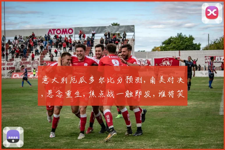 意大利厄瓜多尔比分预测,南美对决,悬念重生,焦点战一触即发,谁将笑到最后